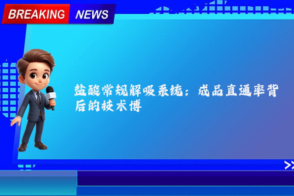 盐酸常规解吸系统：成品直通率背后的技术博弈