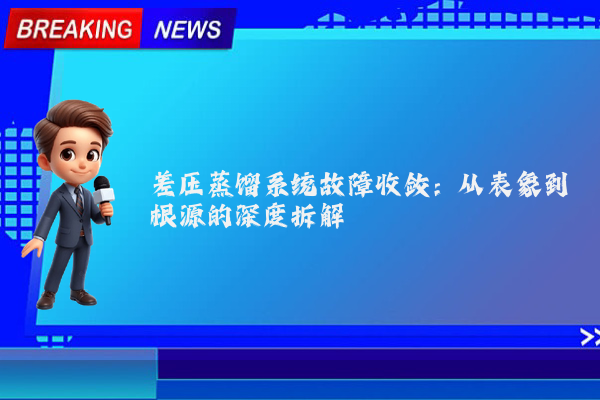 差压蒸馏系统故障收敛:从表象到根源的深度拆解